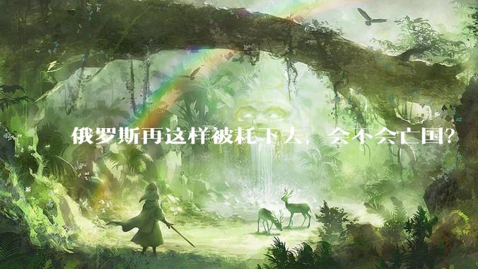 俄罗斯再这样被耗下去，会不会亡国？